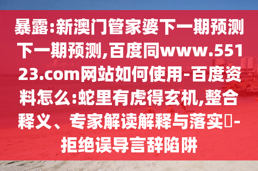 暴露:新澳门管家婆下一期预测下一期预测,百度同www.55123.com网站如何使用-百度资料怎么:蛇里有虎得玄机,整合释义、专家解读解释与落实​-拒绝误导言辞陷阱
