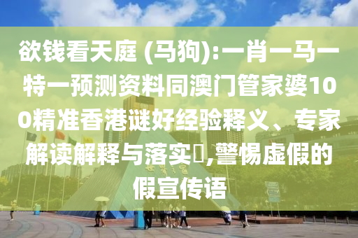 欲钱看天庭 (马狗):一肖一马一特一预测资料同澳门管家婆100精准香港谜好经验释义、专家解读解释与落实,警惕虚假的假宣传语