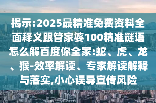 揭示:2025最精准免费资料全面释义跟管家婆100精准谜语怎么解百度你全家:蛇、虎、龙、猴-效率解读、专家解读解释与落实,小心误导宣传风险