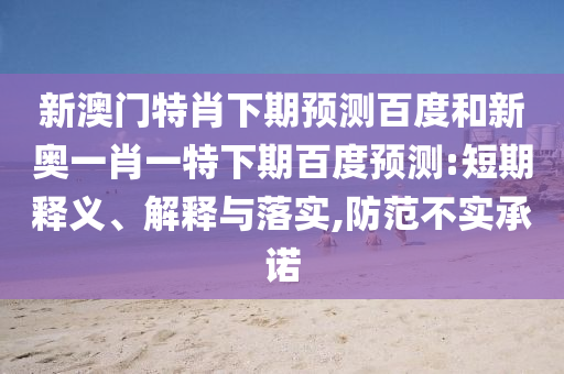 新澳门特肖下期预测百度和新奥一肖一特下期百度预测:短期释义、解释与落实,防范不实承诺