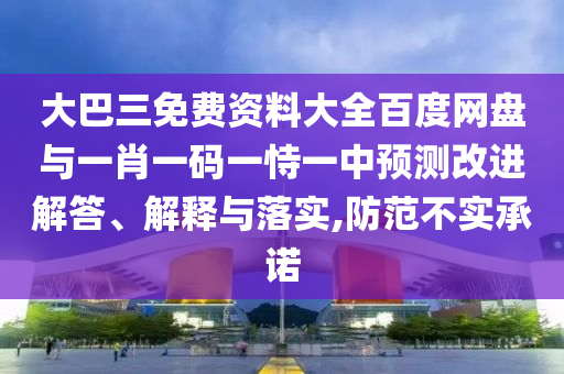 大巴三免费资料大全百度网盘与一肖一码一恃一中预测改进解答、解释与落实,防范不实承诺