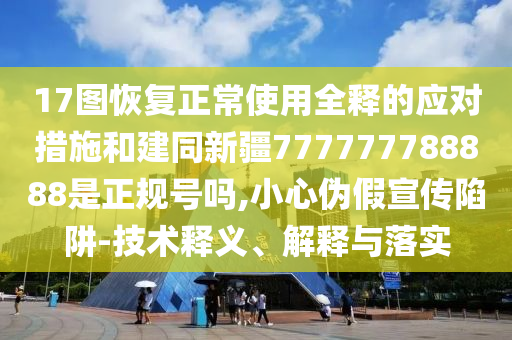17图恢复正常使用全释的应对措施和建同新疆777777788888是正规号吗,小心伪假宣传陷阱-技术释义、解释与落实