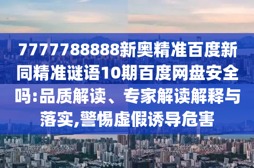 7777788888新奥精准百度新同精准谜语10期百度网盘安全吗:品质解读、专家解读解释与落实,警惕虚假诱导危害