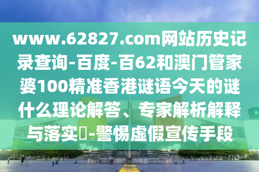 www.62827.com网站历史记录查询-百度-百62和澳门管家婆100精准香港谜语今天的谜什么理论解答、专家解析解释与落实​-警惕虚假宣传手段