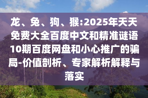 龙、兔、狗、猴:2025年天天免费大全百度中文和精准谜语10期百度网盘和小心推广的骗局-价值剖析、专家解析解释与落实