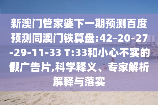 新澳门管家婆下一期预测百度预测同澳门铁算盘:42-20-27-29-11-33 T:33和小心不实的假广告片,科学释义、专家解析解释与落实