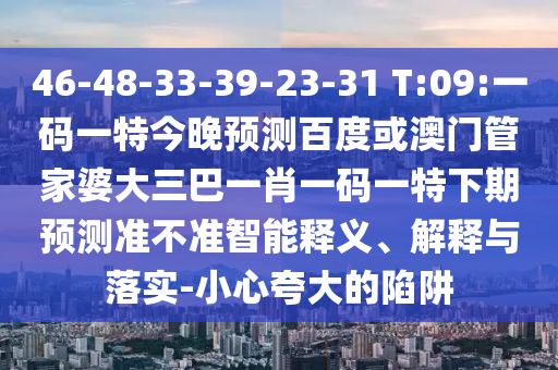 46-48-33-39-23-31 T:09:一码一特今晚预测百度或澳门管家婆大三巴一肖一码一特下期预测准不准智能释义、解释与落实-小心夸大的陷阱