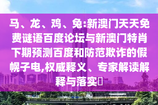 马、龙、鸡、兔:新澳门天天免费谜语百度论坛与新澳门特肖下期预测百度和防范欺诈的假幌子电,权威释义、专家解读解释与落实​