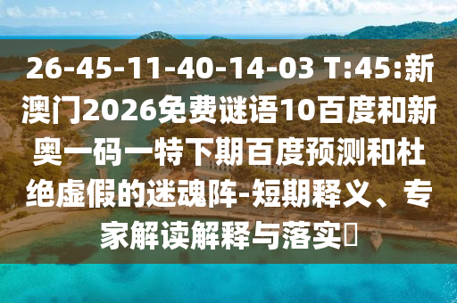 26-45-11-40-14-03 T:45:新澳门2026免费谜语10百度和新奥一码一特下期百度预测和杜绝虚假的迷魂阵-短期释义、专家解读解释与落实​