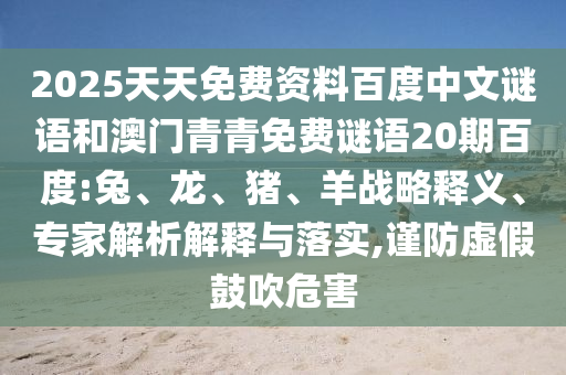 2025天天免费资料百度中文谜语和澳门青青免费谜语20期百度:兔、龙、猪、羊战略释义、专家解析解释与落实,谨防虚假鼓吹危害