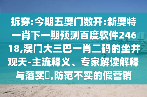 拆穿:今期五奥门数开:新奥特一肖下一期预测百度软件24618,澳门大三巴一肖二码的坐井观天-主流释义、专家解读解释与落实​,防范不实的假营销