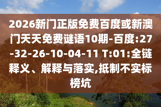 2026新门正版免费百度或新澳门天天免费谜语10期-百度:27-32-26-10-04-11 T:01:全链释义、解释与落实,抵制不实标榜坑