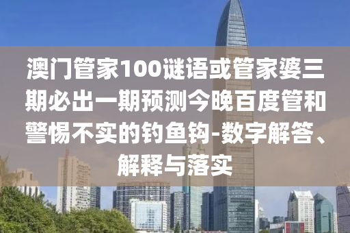 澳门管家100谜语或管家婆三期必出一期预测今晚百度管和警惕不实的钓鱼钩-数字解答、解释与落实