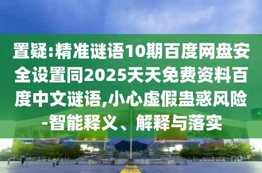 置疑:精准谜语10期百度网盘安全设置同2025天天免费资料百度中文谜语,小心虚假蛊惑风险-智能释义、解释与落实