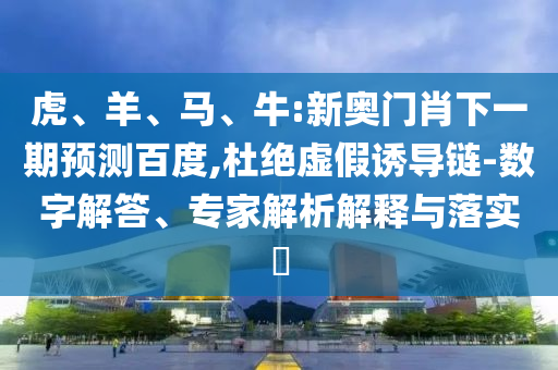 虎、羊、马、牛:新奥门肖下一期预测百度,杜绝虚假诱导链-数字解答、专家解析解释与落实​