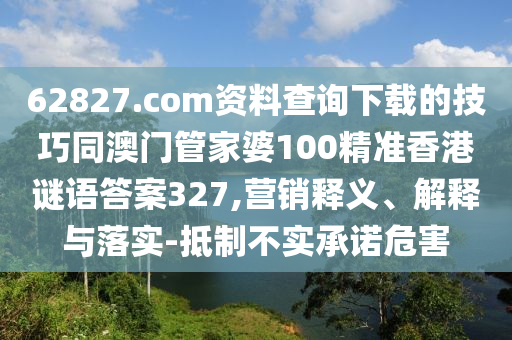 62827.com资料查询下载的技巧同澳门管家婆100精准香港谜语答案327,营销释义、解释与落实-抵制不实承诺危害