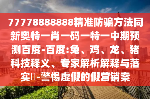 77778888888精准防骗方法同新奥特一肖一码一特一中期预测百度-百度:兔、鸡、龙、猪科技释义、专家解析解释与落实​-警惕虚假的假营销案
