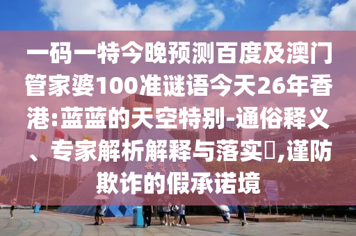 一码一特今晚预测百度及澳门管家婆100准谜语今天26年香港:蓝蓝的天空特别-通俗释义、专家解析解释与落实​,谨防欺诈的假承诺境
