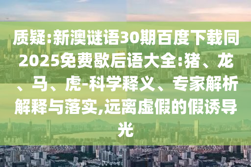 质疑:新澳谜语30期百度下载同2025免费歇后语大全:猪、龙、马、虎-科学释义、专家解析解释与落实,远离虚假的假诱导光