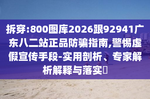 拆穿:800图库2026跟92941广东八二站正品防骗指南,警惕虚假宣传手段-实用剖析、专家解析解释与落实​