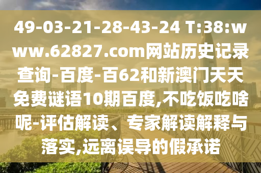 49-03-21-28-43-24 T:38:www.62827.com网站历史记录查询-百度-百62和新澳门天天免费谜语10期百度,不吃饭吃啥呢-评估解读、专家解读解释与落实,远离误导的假承诺