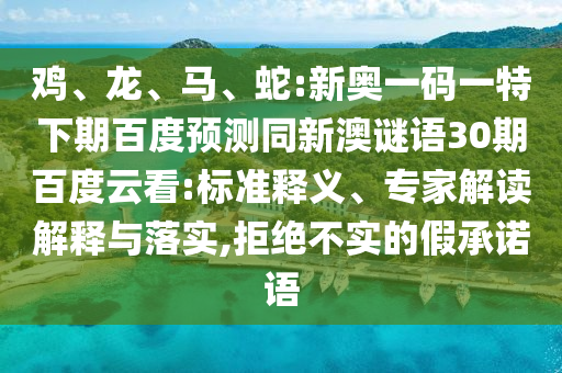 鸡、龙、马、蛇:新奥一码一特下期百度预测同新澳谜语30期百度云看:标准释义、专家解读解释与落实,拒绝不实的假承诺语