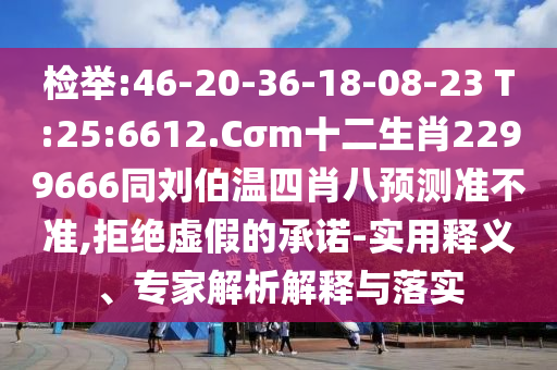 检举:46-20-36-18-08-23 T:25:6612.Cσm十二生肖2299666同刘伯温四肖八预测准不准,拒绝虚假的承诺-实用释义、专家解析解释与落实