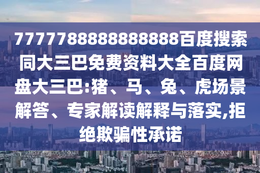 7777788888888888百度搜索同大三巴免费资料大全百度网盘大三巴:猪、马、兔、虎场景解答、专家解读解释与落实,拒绝欺骗性承诺