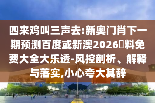四来鸡叫三声去:新奥门肖下一期预测百度或新澳2026資料免费大全大乐透-风控剖析、解释与落实,小心夸大其辞