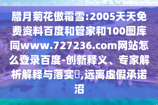 腊月菊花傲霜雪:2005天天免费资料百度和管家和100图库同www.727236.com网站怎么登录百度-创新释义、专家解析解释与落实​,远离虚假承诺沼