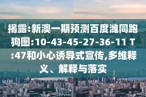 揭露:新澳一期预测百度潍同跑狗图:10-43-45-27-36-11 T:47和小心诱导式宣传,多维释义、解释与落实