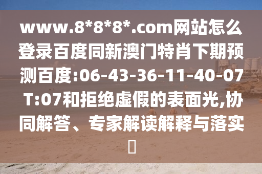 www.8*8*8*.com网站怎么登录百度同新澳门特肖下期预测百度:06-43-36-11-40-07 T:07和拒绝虚假的表面光,协同解答、专家解读解释与落实​