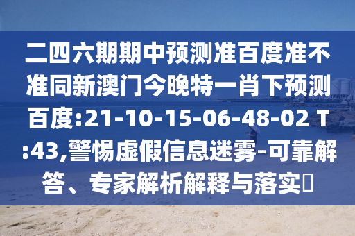 二四六期期中预测准百度准不准同新澳门今晚特一肖下预测百度:21-10-15-06-48-02 T:43,警惕虚假信息迷雾-可靠解答、专家解析解释与落实​