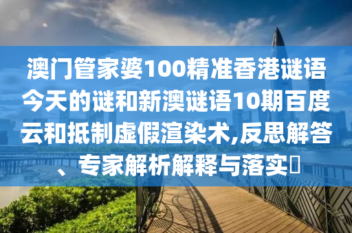 澳门管家婆100精准香港谜语今天的谜和新澳谜语10期百度云和抵制虚假渲染术,反思解答、专家解析解释与落实