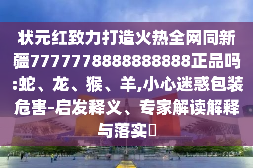 状元红致力打造火热全网同新疆7777778888888888正品吗:蛇、龙、猴、羊,小心迷惑包装危害-启发释义、专家解读解释与落实​