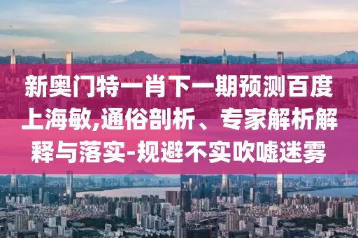 新奥门特一肖下一期预测百度上海敏,通俗剖析、专家解析解释与落实-规避不实吹嘘迷雾