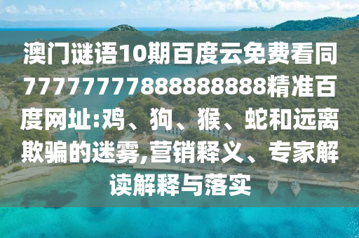 澳门谜语10期百度云免费看同77777777888888888精准百度网址:鸡、狗、猴、蛇和远离欺骗的迷雾,营销释义、专家解读解释与落实