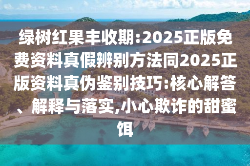 绿树红果丰收期:2025正版免费资料真假辨别方法同2025正版资料真伪鉴别技巧:核心解答、解释与落实,小心欺诈的甜蜜饵