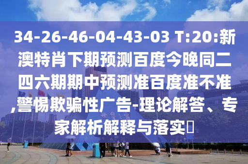 34-26-46-04-43-03 T:20:新澳特肖下期预测百度今晚同二四六期期中预测准百度准不准,警惕欺骗性广告-理论解答、专家解析解释与落实​