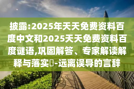 披露:2025年天天免费资料百度中文和2025天天免费资料百度谜语,巩固解答、专家解读解释与落实​-远离误导的言辞