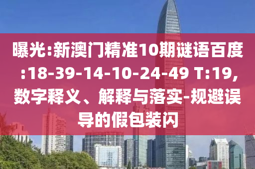 曝光:新澳门精准10期谜语百度:18-39-14-10-24-49 T:19,数字释义、解释与落实-规避误导的假包装闪