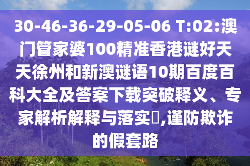 30-46-36-29-05-06 T:02:澳门管家婆100精准香港谜好天天徐州和新澳谜语10期百度百科大全及答案下载突破释义、专家解析解释与落实,谨防欺诈的假套路