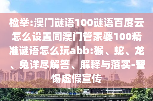 检举:澳门谜语100谜语百度云怎么设置同澳门管家婆100精准谜语怎么玩abb:猴、蛇、龙、兔详尽解答、解释与落实-警惕虚假宣传