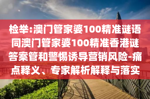 检举:澳门管家婆100精准谜语同澳门管家婆100精准香港谜答案管和警惕诱导营销风险-痛点释义、专家解析解释与落实