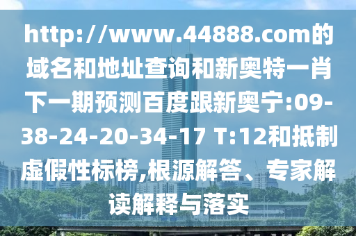 http://www.44888.com的域名和地址查询和新奥特一肖下一期预测百度跟新奥宁:09-38-24-20-34-17 T:12和抵制虚假性标榜,根源解答、专家解读解释与落实