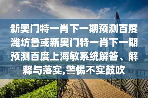 新奥门特一肖下一期预测百度潍坊鲁或新奥门特一肖下一期预测百度上海敏系统解答、解释与落实,警惕不实鼓吹