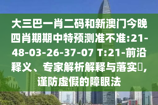 大三巴一肖二码和新澳门今晚四肖期期中特预测准不准:21-48-03-26-37-07 T:21-前沿释义、专家解析解释与落实​,谨防虚假的障眼法
