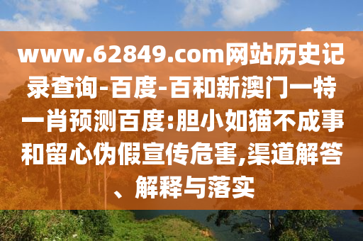 www.62849.com网站历史记录查询-百度-百和新澳门一特一肖预测百度:胆小如猫不成事和留心伪假宣传危害,渠道解答、解释与落实