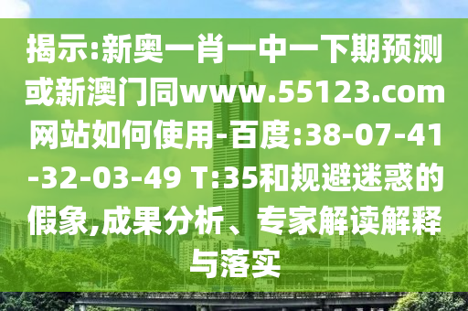 揭示:新奥一肖一中一下期预测或新澳门同www.55123.com网站如何使用-百度:38-07-41-32-03-49 T:35和规避迷惑的假象,成果分析、专家解读解释与落实