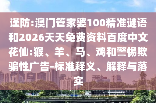 谨防:澳门管家婆100精准谜语和2026天天免费资料百度中文花仙:猴、羊、马、鸡和警惕欺骗性广告-标准释义、解释与落实